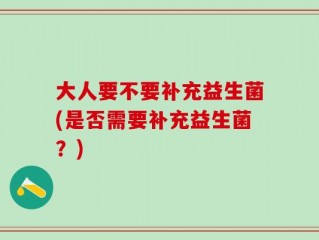 大人要不要补充益生菌(是否需要补充益生菌？)