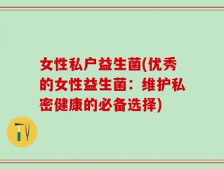 女性私户益生菌(优秀的女性益生菌：维护私密健康的必备选择)