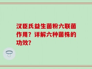 汉臣氏益生菌粉六联菌作用？详解六种菌株的功效？