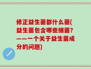 修正益生菌都什么菌(益生菌包含哪些细菌？——一个关于益生菌成分的问题)