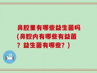 鼻腔里有哪些益生菌吗(鼻腔内有哪些有益菌？益生菌有哪些？)