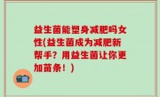 益生菌能塑身减肥吗女性(益生菌成为减肥新帮手？用益生菌让你更加苗条！)