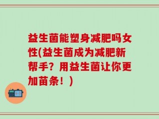 益生菌能塑身减肥吗女性(益生菌成为减肥新帮手？用益生菌让你更加苗条！)