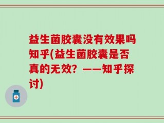 益生菌胶囊没有效果吗知乎(益生菌胶囊是否真的无效？——知乎探讨)