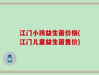 江门小孩益生菌价格(江门儿童益生菌售价)