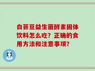 白芸豆益生菌酵素固体饮料怎么吃？正确的食用方法和注意事项？