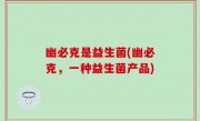 幽必克是益生菌(幽必克，一种益生菌产品)