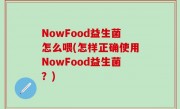 NowFood益生菌怎么喂(怎样正确使用NowFood益生菌？)