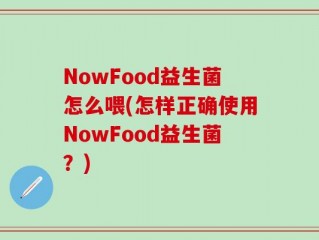 NowFood益生菌怎么喂(怎样正确使用NowFood益生菌？)