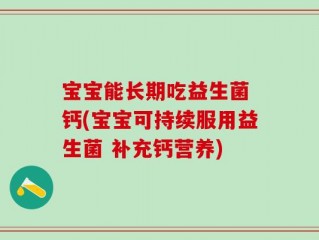 宝宝能长期吃益生菌 钙(宝宝可持续服用益生菌 补充钙营养)