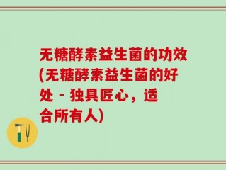 无糖酵素益生菌的功效(无糖酵素益生菌的好处 - 独具匠心，适合所有人)