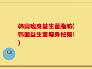 韩国瘦身益生菌脂肪(韩国益生菌瘦身秘籍！)