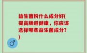 益生菌粉什么成分好(提高肠道健康，你应该选择哪些益生菌成分？)