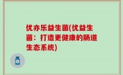 优亦乐益生菌(优益生菌：打造更健康的肠道生态系统)