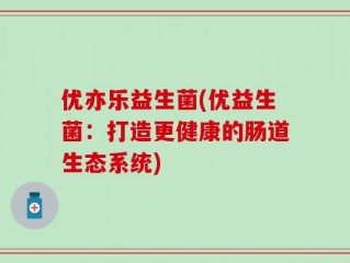 优亦乐益生菌(优益生菌：打造更健康的肠道生态系统)