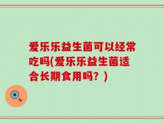 爱乐乐益生菌可以经常吃吗(爱乐乐益生菌适合长期食用吗？)
