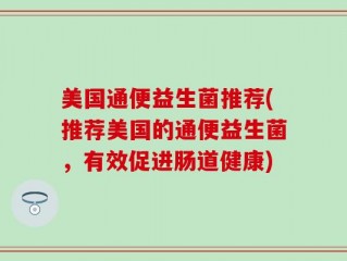 美国通便益生菌推荐(推荐美国的通便益生菌，有效促进肠道健康)