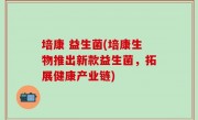 培康 益生菌(培康生物推出新款益生菌，拓展健康产业链)