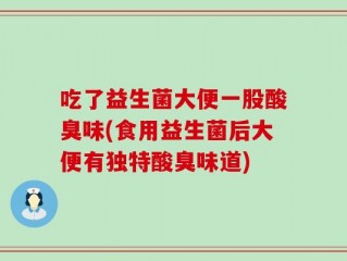 吃了益生菌大便一股酸臭味(食用益生菌后大便有独特酸臭味道)