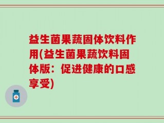 益生菌果蔬固体饮料作用(益生菌果蔬饮料固体版：促进健康的口感享受)