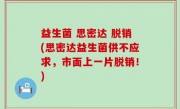 益生菌 思密达 脱销(思密达益生菌供不应求，市面上一片脱销！)