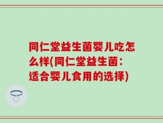 同仁堂益生菌婴儿吃怎么样(同仁堂益生菌：适合婴儿食用的选择)
