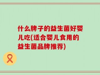什么牌子的益生菌好婴儿吃(适合婴儿食用的益生菌品牌推荐)