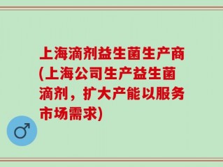 上海滴剂益生菌生产商(上海公司生产益生菌滴剂，扩大产能以服务市场需求)