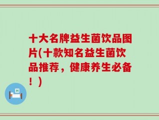十大名牌益生菌饮品图片(十款知名益生菌饮品推荐，健康养生必备！)