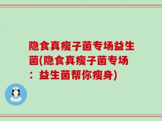 隐食真瘦子菌专场益生菌(隐食真瘦子菌专场：益生菌帮你瘦身)