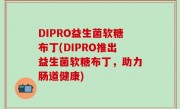 DIPRO益生菌软糖布丁(DIPRO推出益生菌软糖布丁，助力肠道健康)