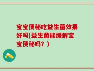 宝宝便秘吃益生菌效果好吗(益生菌能缓解宝宝便秘吗？)