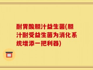 耐胃酸胆汁益生菌(胆汁耐受益生菌为消化系统增添一把利器)