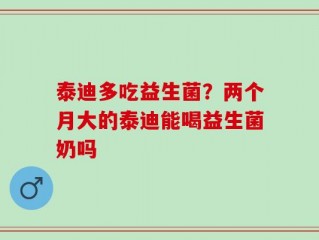 泰迪多吃益生菌？两个月大的泰迪能喝益生菌奶吗