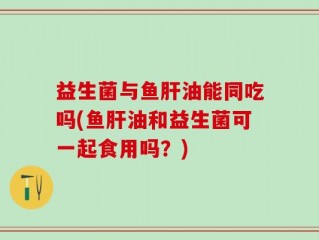 益生菌与鱼肝油能同吃吗(鱼肝油和益生菌可一起食用吗？)