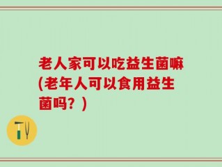 老人家可以吃益生菌嘛(老年人可以食用益生菌吗？)