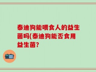 泰迪狗能喂食人的益生菌吗(泰迪狗能否食用益生菌？