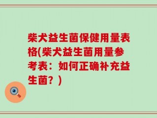 柴犬益生菌保健用量表格(柴犬益生菌用量参考表：如何正确补充益生菌？)