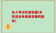 女人可以吃益生菌(女性适合食用益生菌的益处)