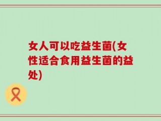 女人可以吃益生菌(女性适合食用益生菌的益处)