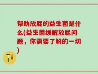 帮助放屁的益生菌是什么(益生菌缓解放屁问题，你需要了解的一切)