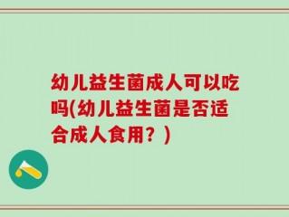 幼儿益生菌成人可以吃吗(幼儿益生菌是否适合成人食用？)