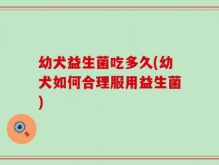幼犬益生菌吃多久(幼犬如何合理服用益生菌)
