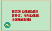 新资源 益生菌(最新营养素：增加益生菌，增强肠道健康)