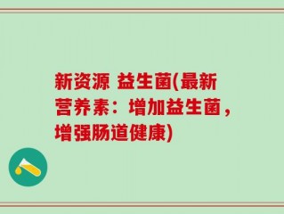 新资源 益生菌(最新营养素：增加益生菌，增强肠道健康)