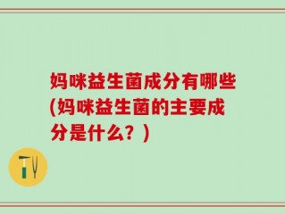 妈咪益生菌成分有哪些(妈咪益生菌的主要成分是什么？)