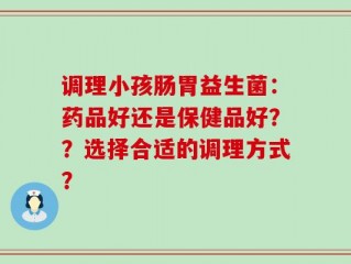 调理小孩肠胃益生菌：药品好还是保健品好？？选择合适的调理方式？