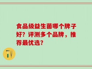 食品级益生菌哪个牌子好？评测多个品牌，推荐最优选？