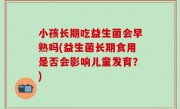 小孩长期吃益生菌会早熟吗(益生菌长期食用是否会影响儿童发育？)
