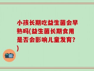 小孩长期吃益生菌会早熟吗(益生菌长期食用是否会影响儿童发育？)